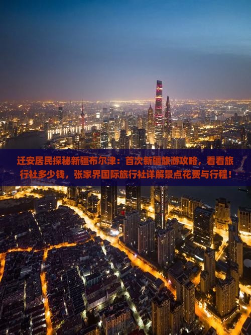迁安居民探秘新疆布尔津：首次新疆旅游攻略，看看旅行社多少钱，张家界国际旅行社详解景点花费与行程！