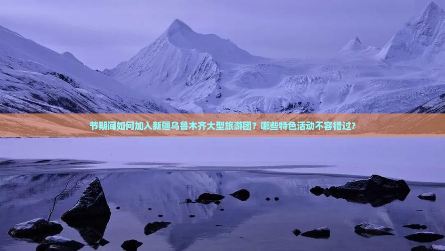 节期间如何加入新疆乌鲁木齐大型旅游团？哪些特色活动不容错过？