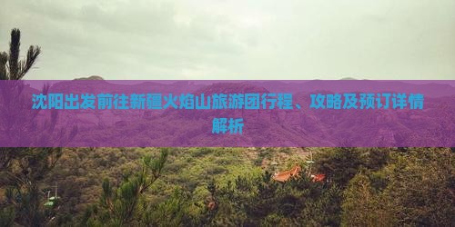 沈阳出发前往新疆火焰山旅游团行程、攻略及预订详情解析
