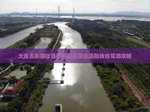 大连去新疆吐鲁番哪里玩及合适路线自驾游攻略