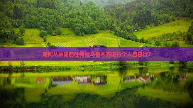 如何从襄阳前往新疆乌鲁木齐进行个人自由行？