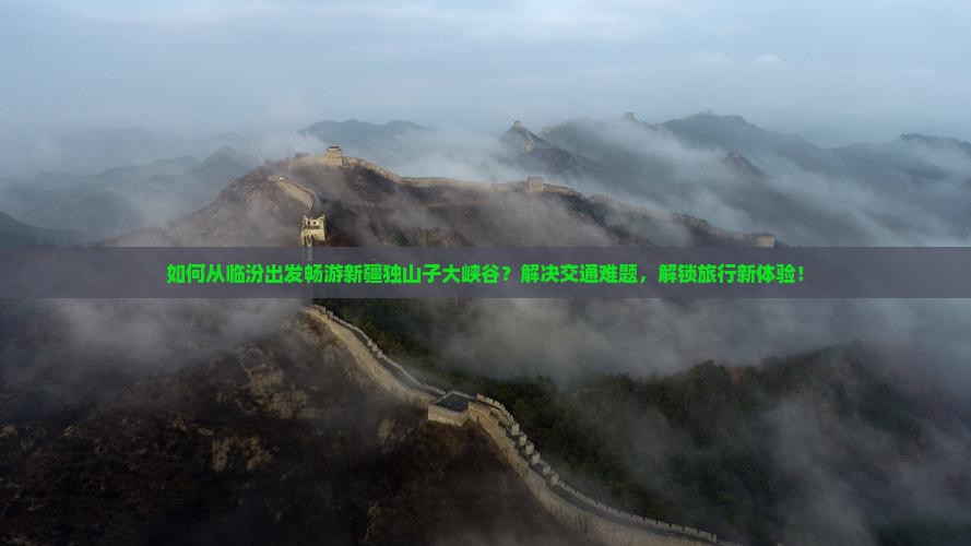 如何从临汾出发畅游新疆独山子大峡谷？解决交通难题，解锁旅行新体验！