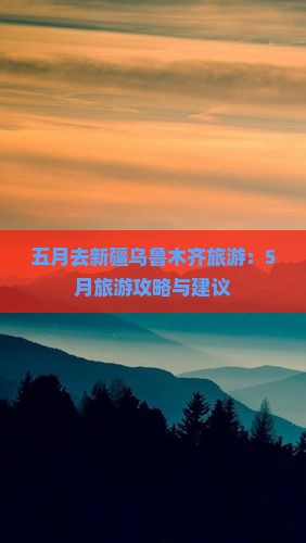 五月去新疆乌鲁木齐旅游：5月旅游攻略与建议