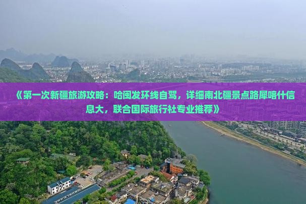 《第一次新疆旅游攻略：哈闽发环线自驾，详细南北疆景点路犀喀什信息大，联合国际旅行社专业推荐》