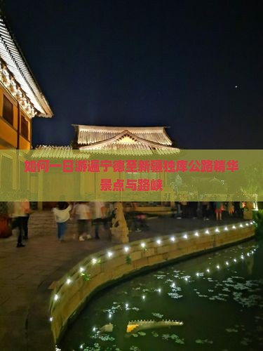如何一日游遍宁德至新疆独库公路精华景点与路峡