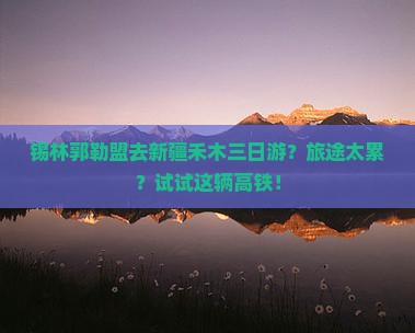 锡林郭勒盟去新疆禾木三日游？旅途太累？试试这辆高铁！