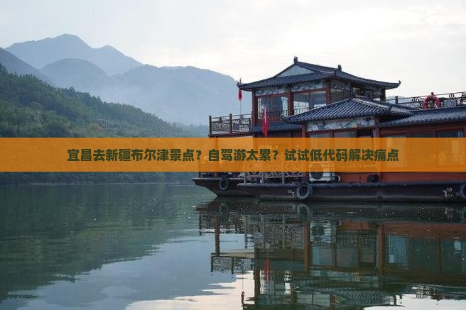 宜昌去新疆布尔津景点？自驾游太累？试试低代码解决痛点