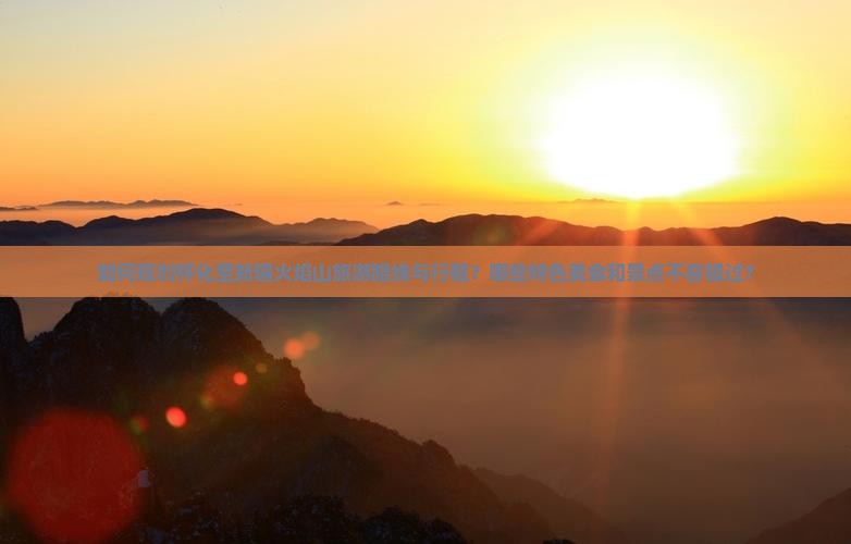 如何规划怀化至新疆火焰山旅游路线与行程？哪些特色美食和景点不容错过？