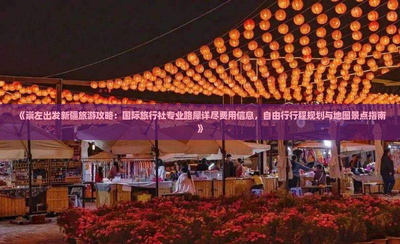 《崇左出发新疆旅游攻略：国际旅行社专业路犀详尽费用信息，自由行行程规划与地图景点指南》