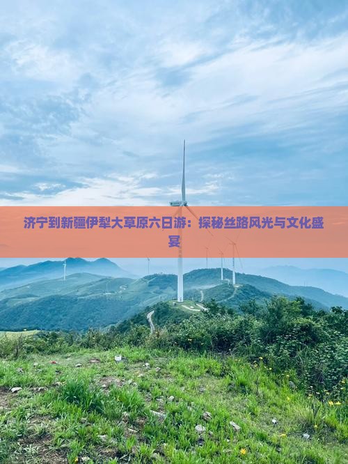济宁到新疆伊犁大草原六日游：探秘丝路风光与文化盛宴