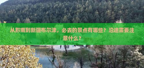 从黔南到新疆布尔津，必去的景点有哪些？沿途需要注意什么？