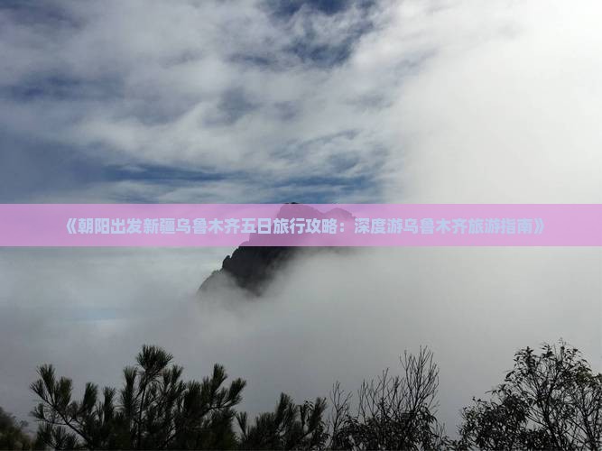 《朝阳出发新疆乌鲁木齐五日旅行攻略：深度游乌鲁木齐旅游指南》