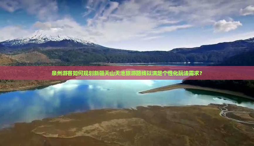 泉州游客如何规划新疆天山天池旅游路线以满足个性化玩法需求？