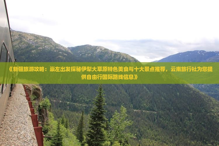 《新疆旅游攻略：崇左出发探秘伊犁大草原特色美食与十大景点推荐，云南旅行社为您提供自由行国际路线信息》