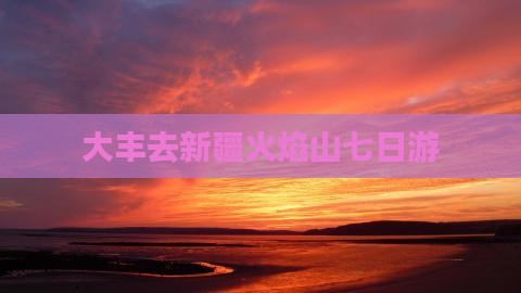 大丰去新疆火焰山七日游