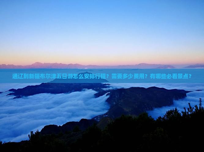 通辽到新疆布尔津五日游怎么安排行程？需要多少费用？有哪些必看景点？