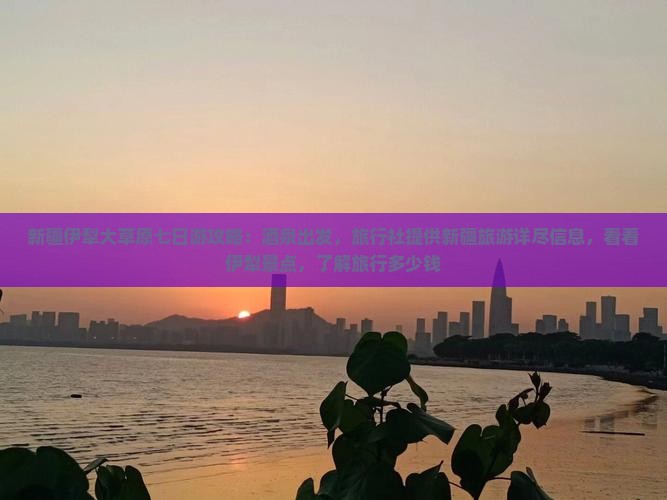 新疆伊犁大草原七日游攻略：酒泉出发，旅行社提供新疆旅游详尽信息，看看伊犁景点，了解旅行多少钱
