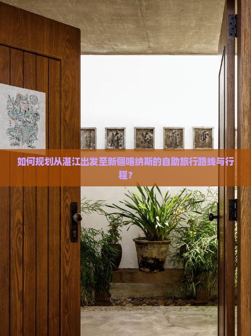 如何规划从湛江出发至新疆喀纳斯的自助旅行路线与行程？