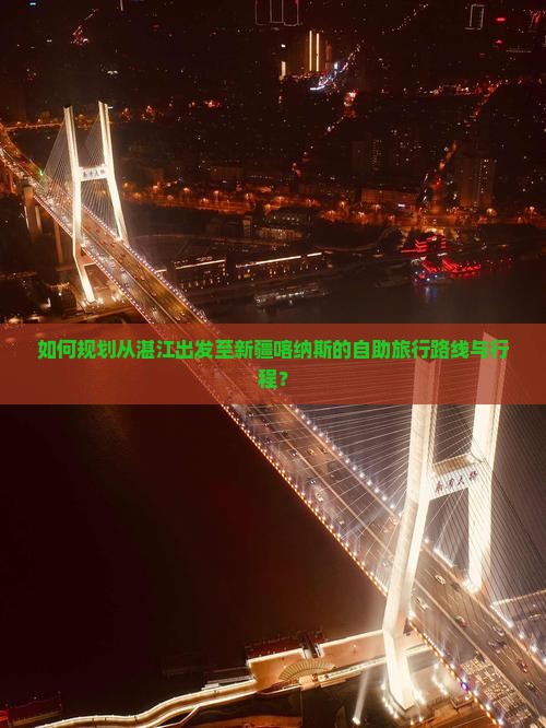 如何规划从湛江出发至新疆喀纳斯的自助旅行路线与行程？