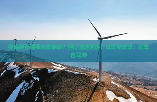 娄底到新疆那拉提旅游？担心路途遥远？试试新玩法：房车自驾游