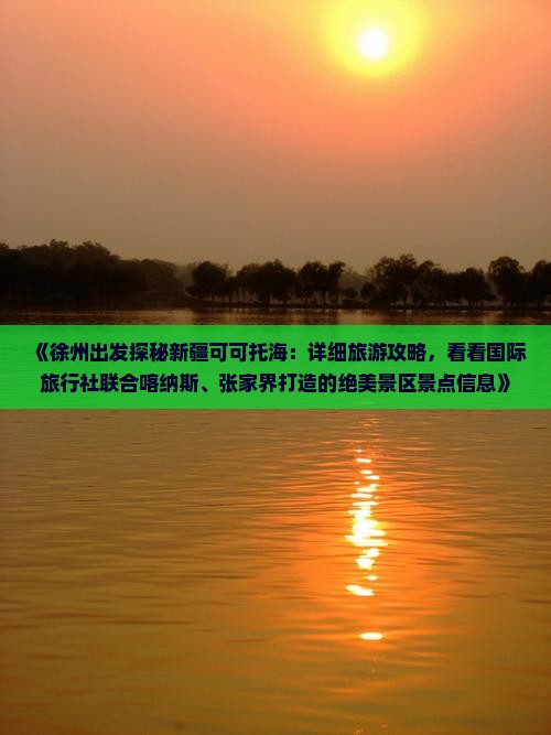 《徐州出发探秘新疆可可托海：详细旅游攻略，看看国际旅行社联合喀纳斯、张家界打造的绝美景区景点信息》