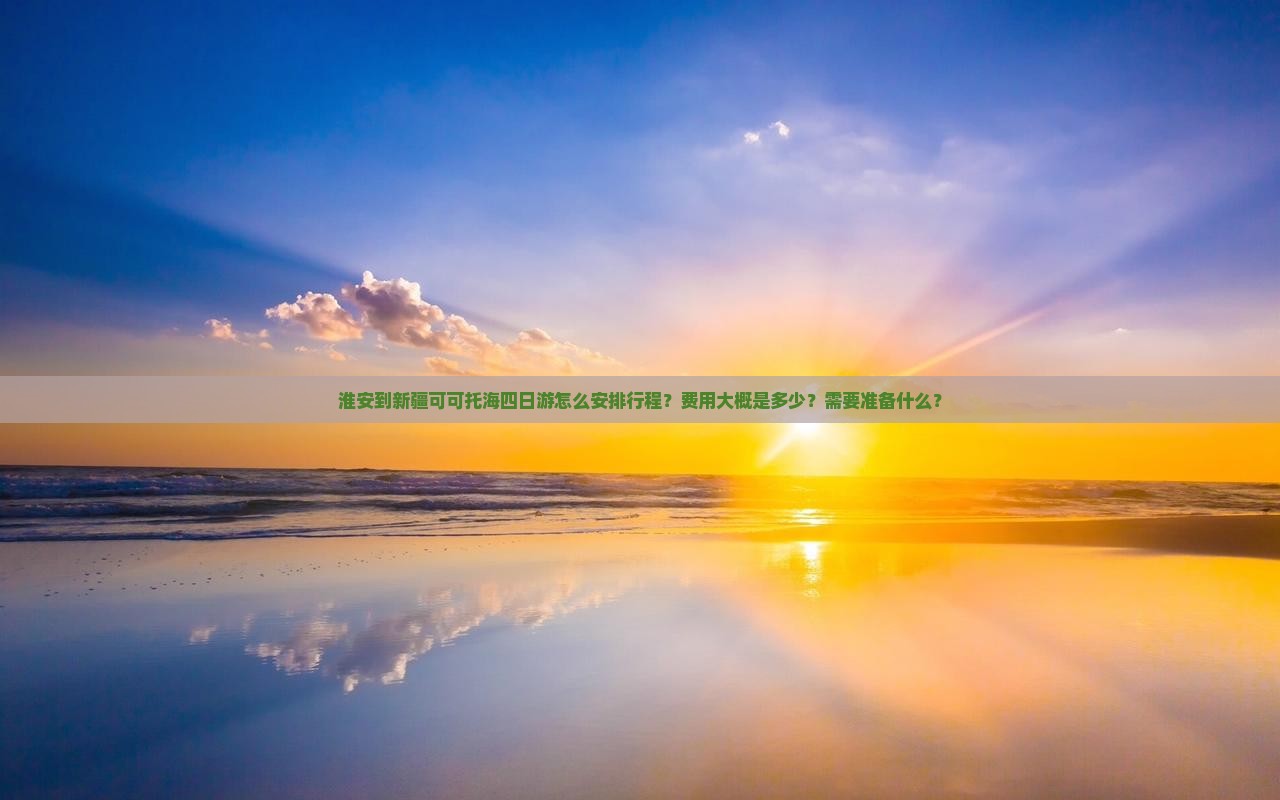 淮安到新疆可可托海四日游怎么安排行程？费用大概是多少？需要准备什么？