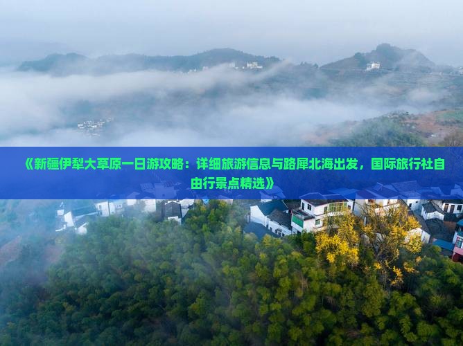 《新疆伊犁大草原一日游攻略：详细旅游信息与路犀北海出发，国际旅行社自由行景点精选》