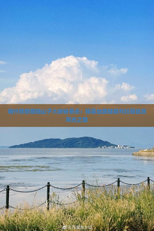 喀什到新疆独山子大峡谷景点：探索丝路秘境与壮丽自然风光之旅