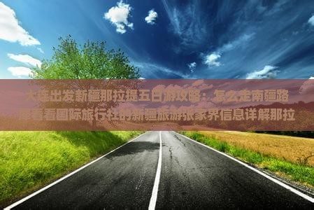 大连出发新疆那拉提五日游攻略：怎么走南疆路犀看看国际旅行社的新疆旅游张家界信息详解那拉提之旅