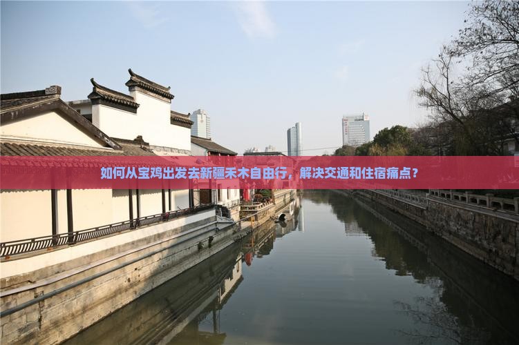 如何从宝鸡出发去新疆禾木自由行，解决交通和住宿痛点？