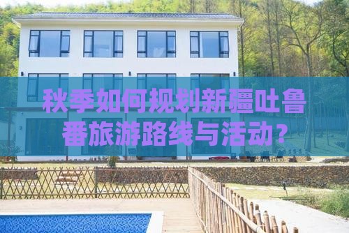 秋季如何规划新疆吐鲁番旅游路线与活动？
