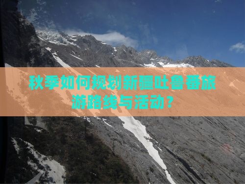 秋季如何规划新疆吐鲁番旅游路线与活动？