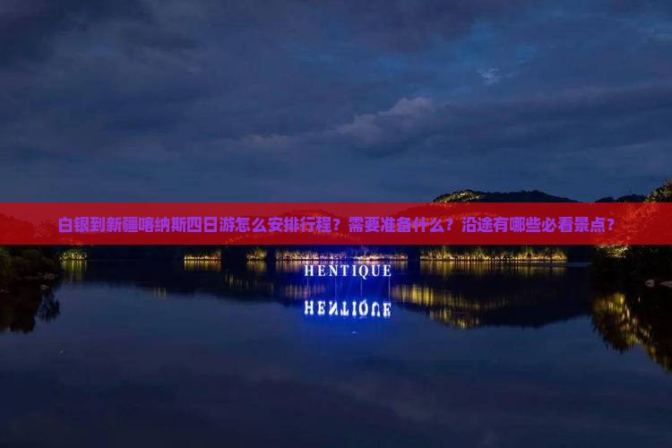 白银到新疆喀纳斯四日游怎么安排行程？需要准备什么？沿途有哪些必看景点？