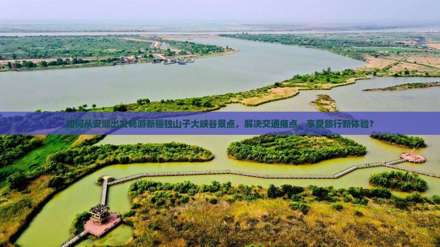 如何从安顺出发畅游新疆独山子大峡谷景点，解决交通痛点，享受旅行新体验？