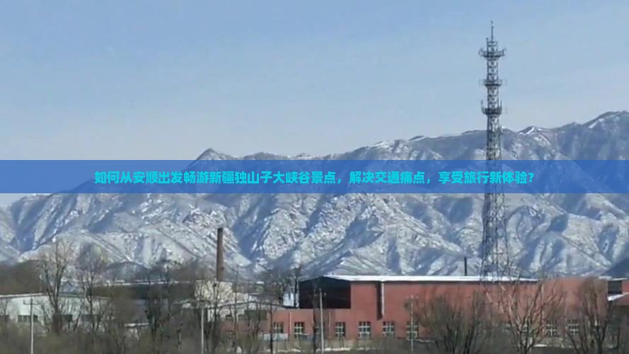 如何从安顺出发畅游新疆独山子大峡谷景点，解决交通痛点，享受旅行新体验？