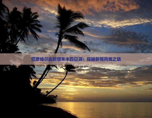 巴彦倬尔去新疆禾木四日游：探秘新疆风情之旅