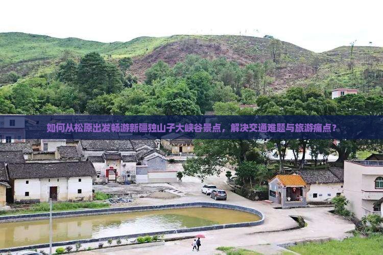如何从松原出发畅游新疆独山子大峡谷景点，解决交通难题与旅游痛点？