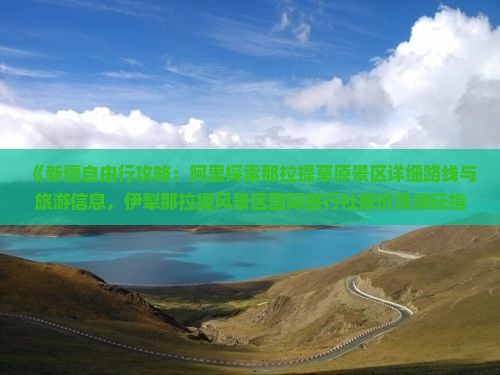 《新疆自由行攻略：阿里探索那拉提草原景区详细路线与旅游信息，伊犁那拉提风景区国际旅行社报价及游玩指南》