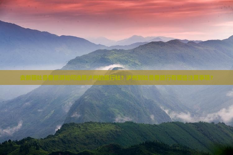 去新疆吐鲁番旅游如何选择泸州的旅行社？泸州到吐鲁番旅行有哪些注意事项？