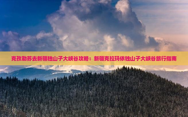 克孜勒苏去新疆独山子大峡谷攻略：新疆克拉玛依独山子大峡谷旅行指南
