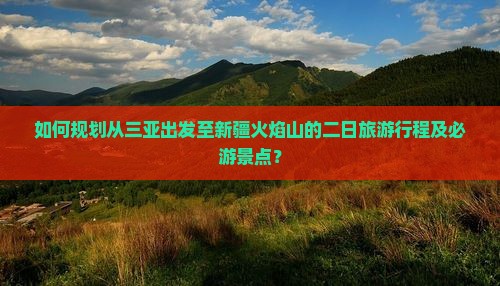 如何规划从三亚出发至新疆火焰山的二日旅游行程及必游景点？
