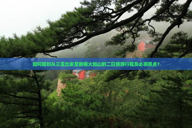 如何规划从三亚出发至新疆火焰山的二日旅游行程及必游景点？