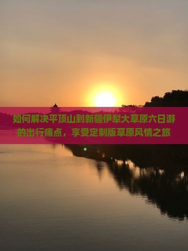 如何解决平顶山到新疆伊犁大草原六日游的出行痛点，享受定制版草原风情之旅？