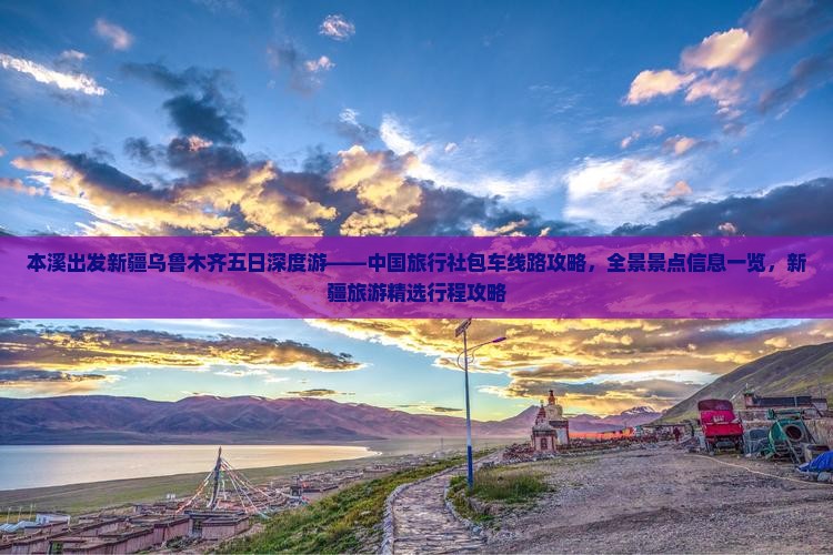 本溪出发新疆乌鲁木齐五日深度游——中国旅行社包车线路攻略，全景景点信息一览，新疆旅游精选行程攻略