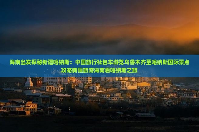 海南出发探秘新疆喀纳斯：中国旅行社包车游览乌鲁木齐至喀纳斯国际景点攻略新疆旅游海南看喀纳斯之旅