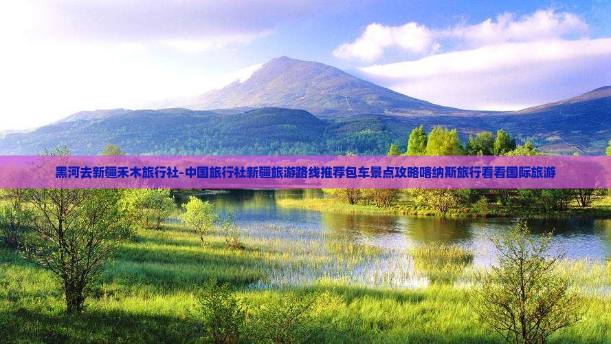 黑河去新疆禾木旅行社-中国旅行社新疆旅游路线推荐包车景点攻略喀纳斯旅行看看国际旅游