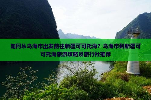 如何从乌海市出发前往新疆可可托海？乌海市到新疆可可托海旅游攻略及旅行社推荐