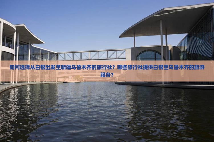 如何选择从白银出发至新疆乌鲁木齐的旅行社？哪些旅行社提供白银至乌鲁木齐的旅游服务？