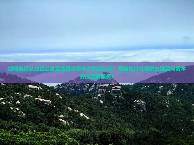 如何选择从白银出发至新疆乌鲁木齐的旅行社？哪些旅行社提供白银至乌鲁木齐的旅游服务？