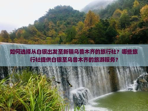 如何选择从白银出发至新疆乌鲁木齐的旅行社？哪些旅行社提供白银至乌鲁木齐的旅游服务？